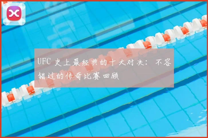 UFC 史上最经典的十大对决:不容错过的传奇比赛回顾